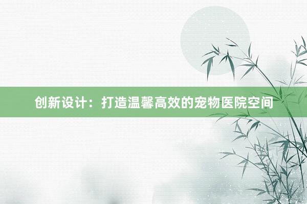 创新设计：打造温馨高效的宠物医院空间